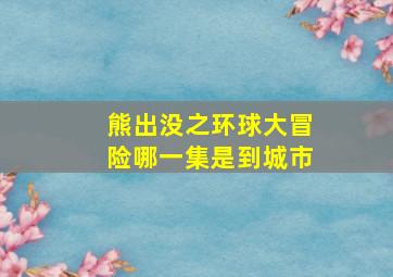 熊出没之环球大冒险哪一集是到城市