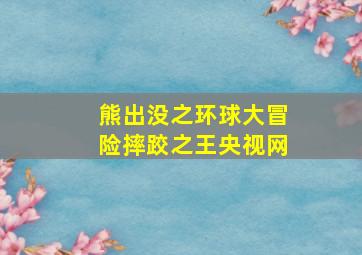 熊出没之环球大冒险摔跤之王央视网