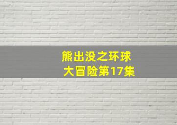 熊出没之环球大冒险第17集