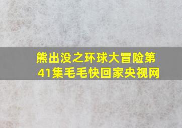 熊出没之环球大冒险第41集毛毛快回家央视网