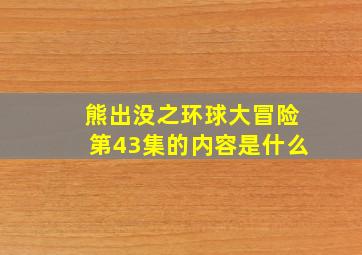 熊出没之环球大冒险第43集的内容是什么