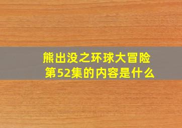 熊出没之环球大冒险第52集的内容是什么