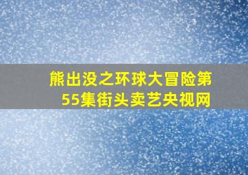 熊出没之环球大冒险第55集街头卖艺央视网