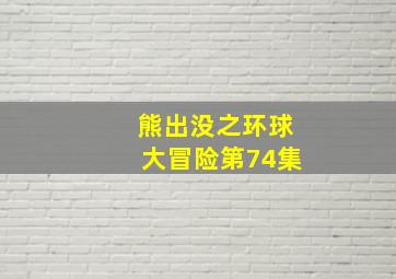 熊出没之环球大冒险第74集