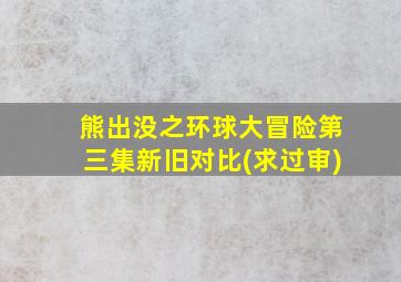 熊出没之环球大冒险第三集新旧对比(求过审)