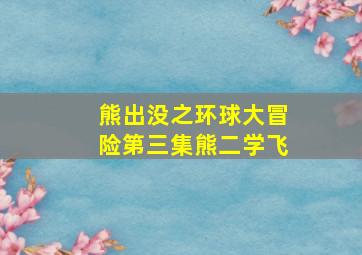 熊出没之环球大冒险第三集熊二学飞