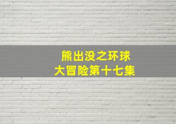 熊出没之环球大冒险第十七集