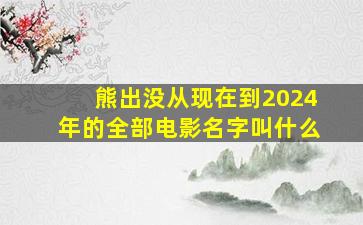 熊出没从现在到2024年的全部电影名字叫什么