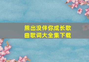 熊出没伴你成长歌曲歌词大全集下载