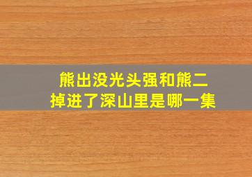 熊出没光头强和熊二掉进了深山里是哪一集