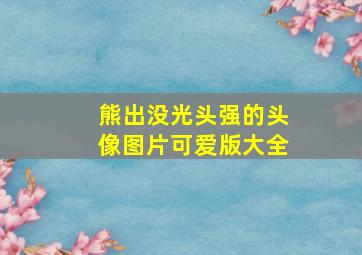 熊出没光头强的头像图片可爱版大全