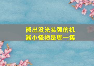 熊出没光头强的机器小怪物是哪一集