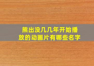 熊出没几几年开始播放的动画片有哪些名字