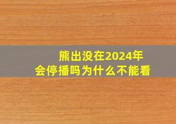 熊出没在2024年会停播吗为什么不能看