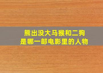 熊出没大马猴和二狗是哪一部电影里的人物