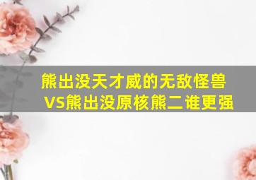 熊出没天才威的无敌怪兽VS熊出没原核熊二谁更强