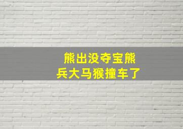 熊出没夺宝熊兵大马猴撞车了