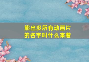 熊出没所有动画片的名字叫什么来着