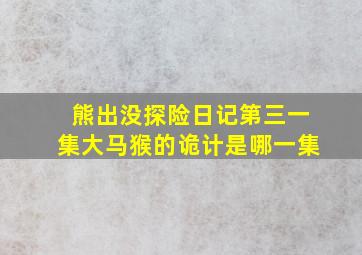 熊出没探险日记第三一集大马猴的诡计是哪一集