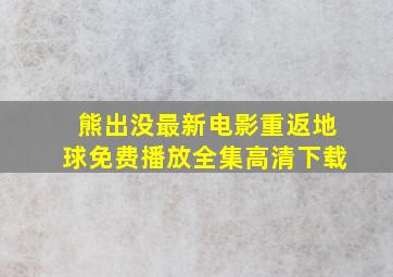 熊出没最新电影重返地球免费播放全集高清下载