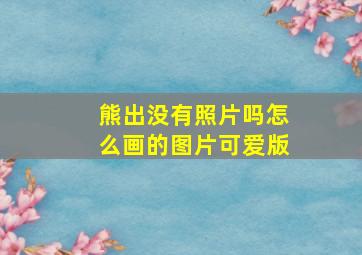 熊出没有照片吗怎么画的图片可爱版