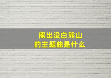 熊出没白熊山的主题曲是什么