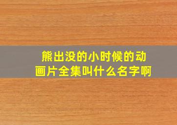 熊出没的小时候的动画片全集叫什么名字啊