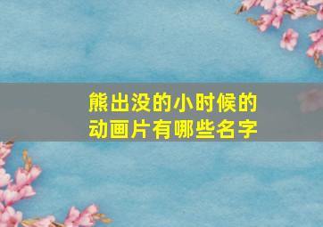 熊出没的小时候的动画片有哪些名字