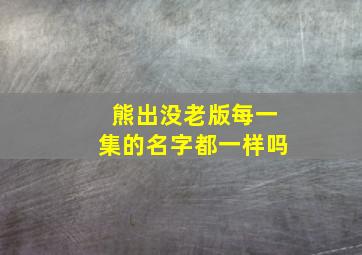 熊出没老版每一集的名字都一样吗