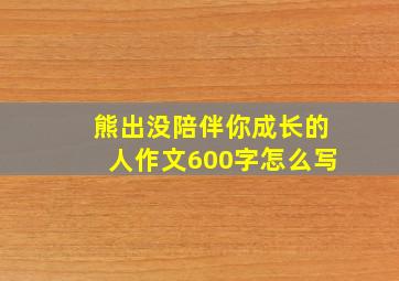 熊出没陪伴你成长的人作文600字怎么写