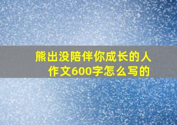 熊出没陪伴你成长的人作文600字怎么写的