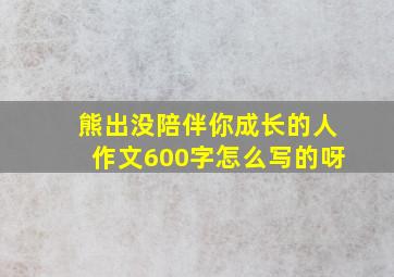 熊出没陪伴你成长的人作文600字怎么写的呀