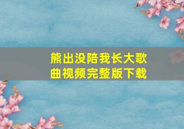 熊出没陪我长大歌曲视频完整版下载