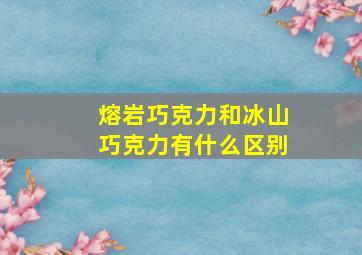 熔岩巧克力和冰山巧克力有什么区别