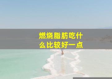 燃烧脂肪吃什么比较好一点