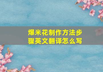 爆米花制作方法步骤英文翻译怎么写