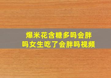 爆米花含糖多吗会胖吗女生吃了会胖吗视频