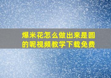 爆米花怎么做出来是圆的呢视频教学下载免费