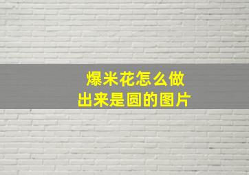 爆米花怎么做出来是圆的图片