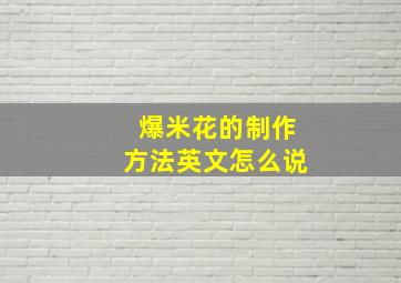 爆米花的制作方法英文怎么说