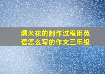 爆米花的制作过程用英语怎么写的作文三年级