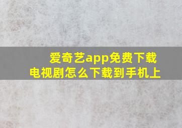 爱奇艺app免费下载电视剧怎么下载到手机上