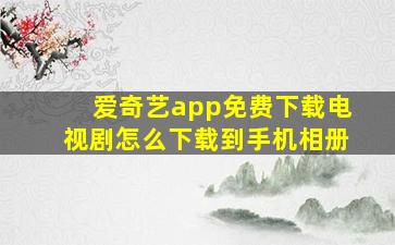 爱奇艺app免费下载电视剧怎么下载到手机相册