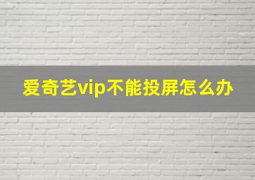 爱奇艺vip不能投屏怎么办