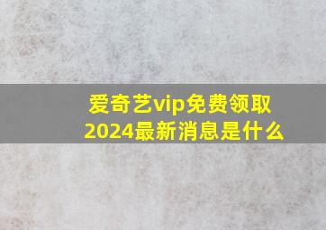 爱奇艺vip免费领取2024最新消息是什么