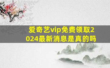 爱奇艺vip免费领取2024最新消息是真的吗