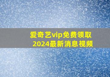 爱奇艺vip免费领取2024最新消息视频