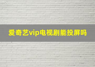 爱奇艺vip电视剧能投屏吗