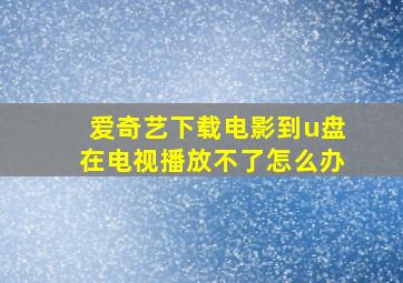 爱奇艺下载电影到u盘在电视播放不了怎么办