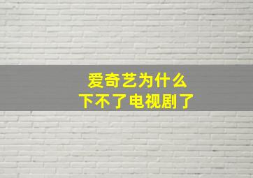 爱奇艺为什么下不了电视剧了